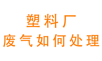塑料廠產(chǎn)生的廢氣該怎么處理？
